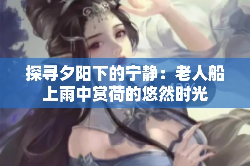 探寻夕阳下的宁静：老人船上雨中赏荷的悠然时光
