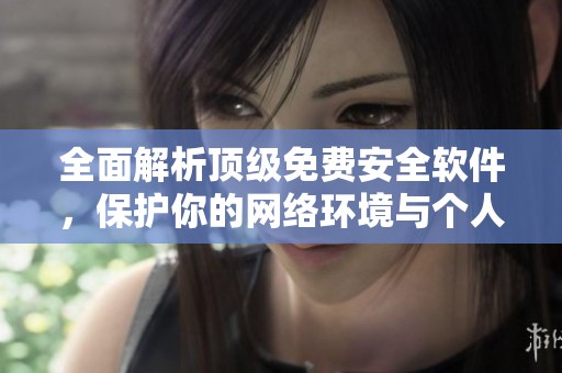 全面解析顶级免费安全软件，保护你的网络环境与个人隐私