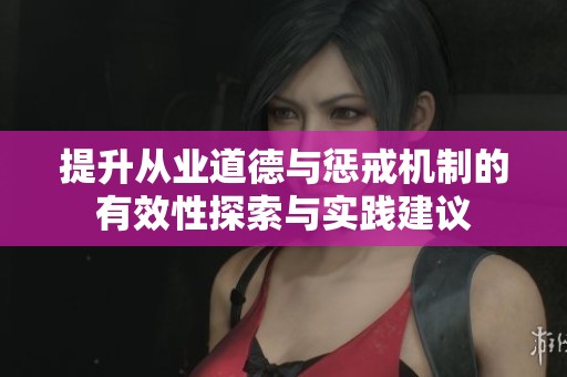 提升从业道德与惩戒机制的有效性探索与实践建议
