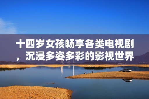 十四岁女孩畅享各类电视剧，沉浸多姿多彩的影视世界