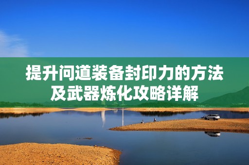提升问道装备封印力的方法及武器炼化攻略详解