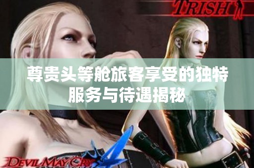 尊贵头等舱旅客享受的独特服务与待遇揭秘