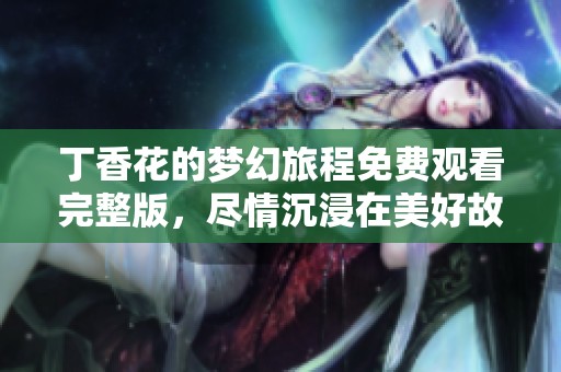 丁香花的梦幻旅程免费观看完整版，尽情沉浸在美好故事中