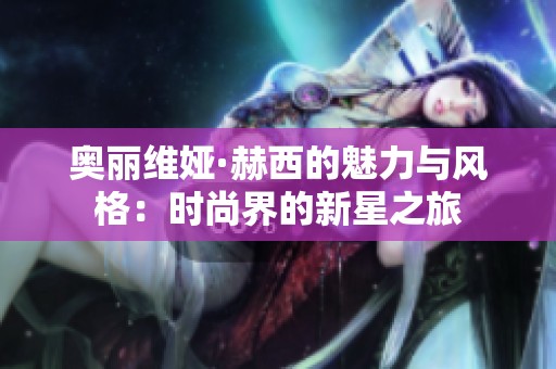 奥丽维娅·赫西的魅力与风格：时尚界的新星之旅