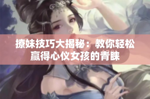 撩妹技巧大揭秘：教你轻松赢得心仪女孩的青睐