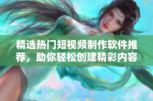 精选热门短视频制作软件推荐，助你轻松创建精彩内容