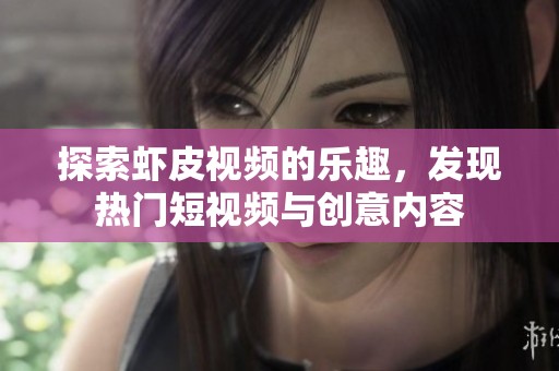探索虾皮视频的乐趣，发现热门短视频与创意内容