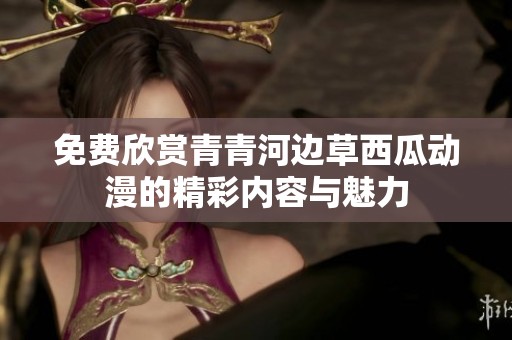 免费欣赏青青河边草西瓜动漫的精彩内容与魅力