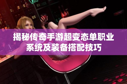 揭秘传奇手游超变态单职业系统及装备搭配技巧