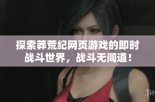 探索莽荒纪网页游戏的即时战斗世界，战斗无间道！