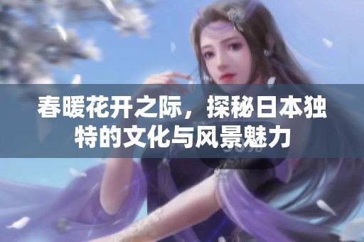 春暖花开之际，探秘日本独特的文化与风景魅力