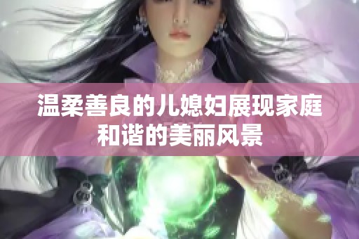 温柔善良的儿媳妇展现家庭和谐的美丽风景