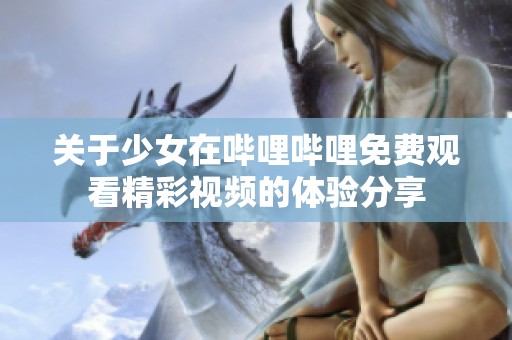 关于少女在哔哩哔哩免费观看精彩视频的体验分享