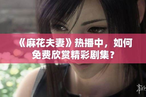 《麻花夫妻》热播中，如何免费欣赏精彩剧集？