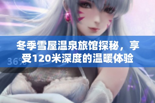 冬季雪屋温泉旅馆探秘，享受120米深度的温暖体验
