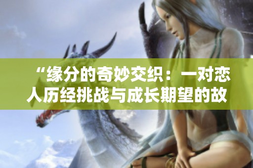 “缘分的奇妙交织：一对恋人历经挑战与成长期望的故事”