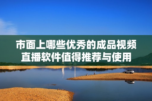 市面上哪些优秀的成品视频直播软件值得推荐与使用