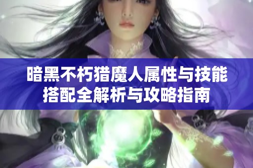 暗黑不朽猎魔人属性与技能搭配全解析与攻略指南