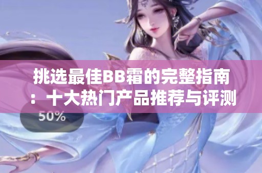 挑选最佳BB霜的完整指南：十大热门产品推荐与评测
