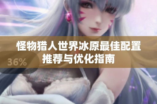 怪物猎人世界冰原最佳配置推荐与优化指南