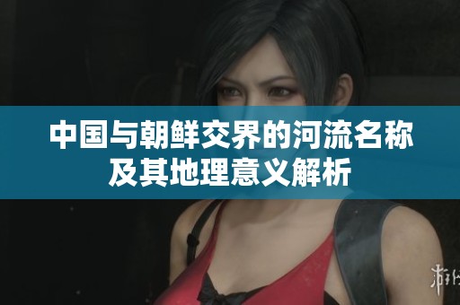 中国与朝鲜交界的河流名称及其地理意义解析