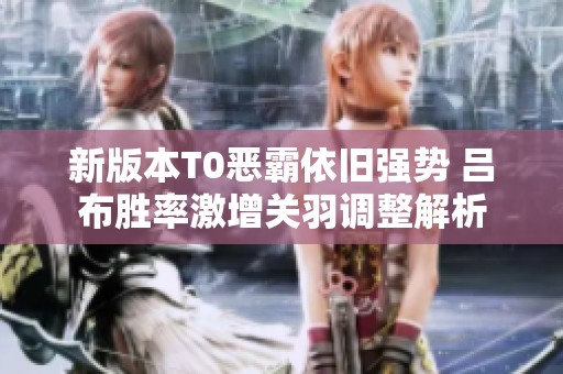 新版本T0恶霸依旧强势 吕布胜率激增关羽调整解析