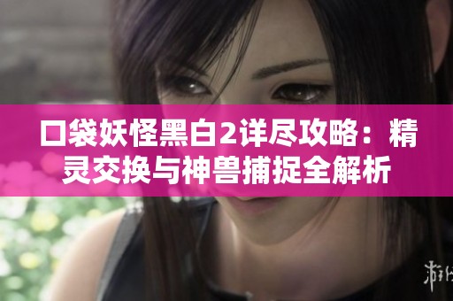 口袋妖怪黑白2详尽攻略：精灵交换与神兽捕捉全解析
