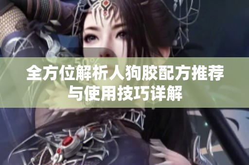 全方位解析人狗胶配方推荐与使用技巧详解