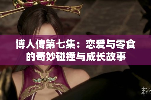 博人传第七集：恋爱与零食的奇妙碰撞与成长故事