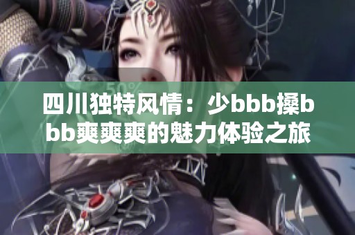 四川独特风情：少bbb搡bbb爽爽爽的魅力体验之旅