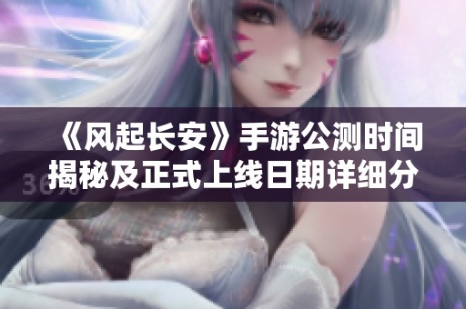 《风起长安》手游公测时间揭秘及正式上线日期详细分析