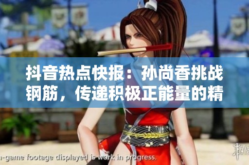 抖音热点快报：孙尚香挑战钢筋，传递积极正能量的精彩瞬间揭秘