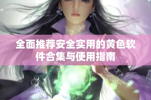全面推荐安全实用的黄色软件合集与使用指南