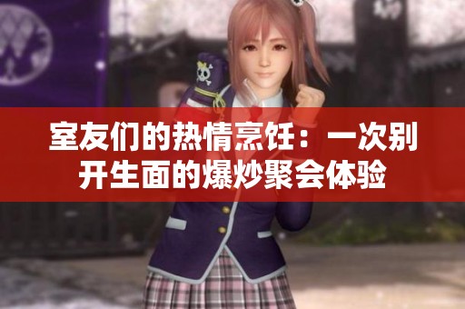 室友们的热情烹饪：一次别开生面的爆炒聚会体验