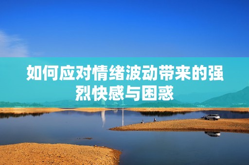 如何应对情绪波动带来的强烈快感与困惑
