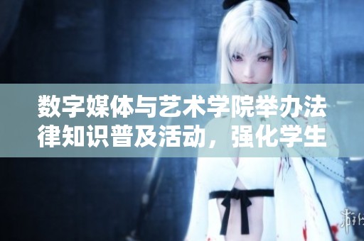 数字媒体与艺术学院举办法律知识普及活动，强化学生法律意识