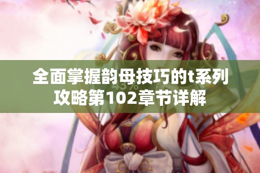 全面掌握韵母技巧的t系列攻略第102章节详解