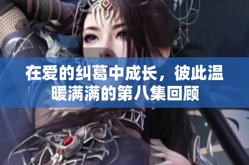 在爱的纠葛中成长，彼此温暖满满的第八集回顾