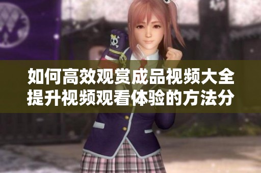 如何高效观赏成品视频大全提升视频观看体验的方法分享