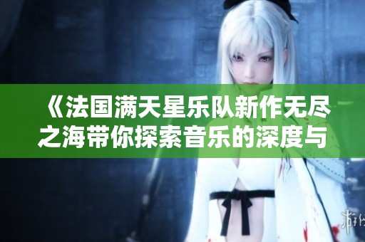 《法国满天星乐队新作无尽之海带你探索音乐的深度与广度》