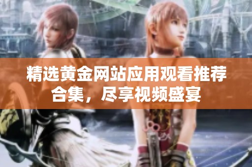 精选黄金网站应用观看推荐合集，尽享视频盛宴