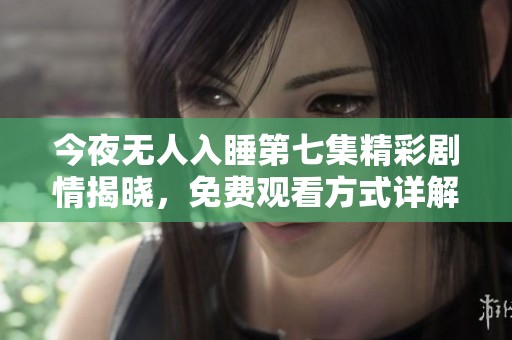 今夜无人入睡第七集精彩剧情揭晓，免费观看方式详解