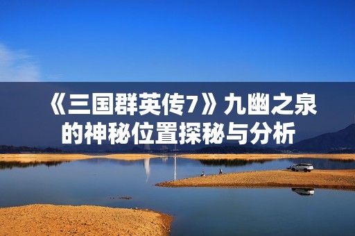 《三国群英传7》九幽之泉的神秘位置探秘与分析