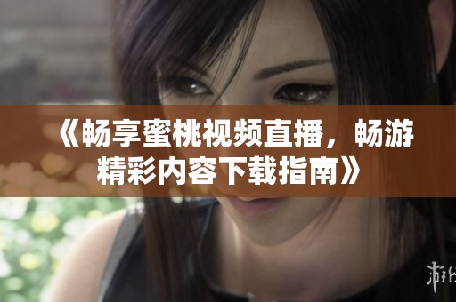 《畅享蜜桃视频直播，畅游精彩内容下载指南》