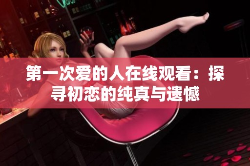 第一次爱的人在线观看：探寻初恋的纯真与遗憾
