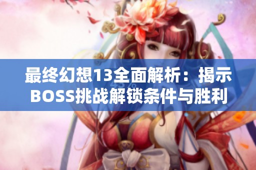 最终幻想13全面解析：揭示BOSS挑战解锁条件与胜利秘诀