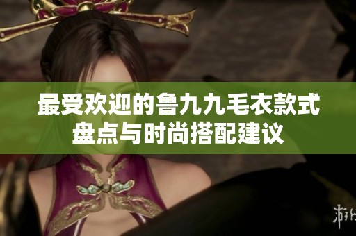最受欢迎的鲁九九毛衣款式盘点与时尚搭配建议