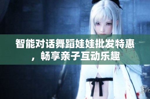 智能对话舞蹈娃娃批发特惠，畅享亲子互动乐趣