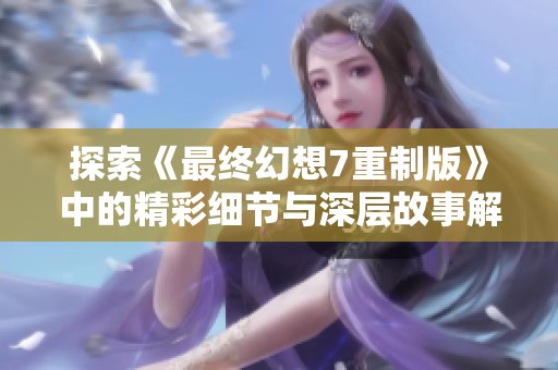 探索《最终幻想7重制版》中的精彩细节与深层故事解析