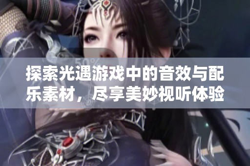 探索光遇游戏中的音效与配乐素材，尽享美妙视听体验